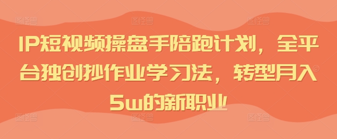 IP短视频操盘手陪跑计划，全平台独创抄作业学习法，转型月入5w的新职业-七七项目网