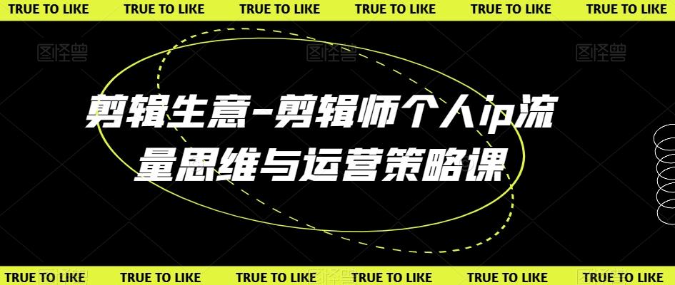 剪辑生意-剪辑师个人ip流量思维与运营策略课-七七项目网