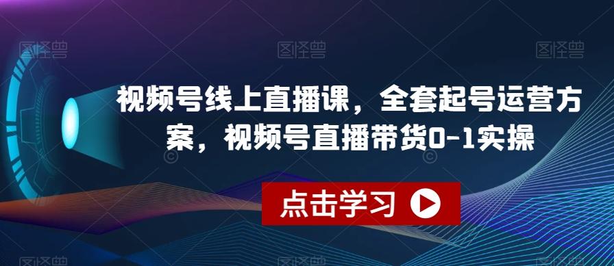 视频号线上直播课，全套起号运营方案，视频号直播带货0-1实操-七七项目网
