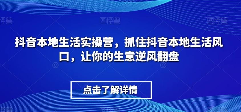 抖音本地生活实操营，​抓住抖音本地生活风口，让你的生意逆风翻盘-七七项目网