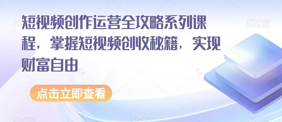 短视频创作运营全攻略系列课程，掌握短视频创收秘籍，实现财富自由-七七项目网