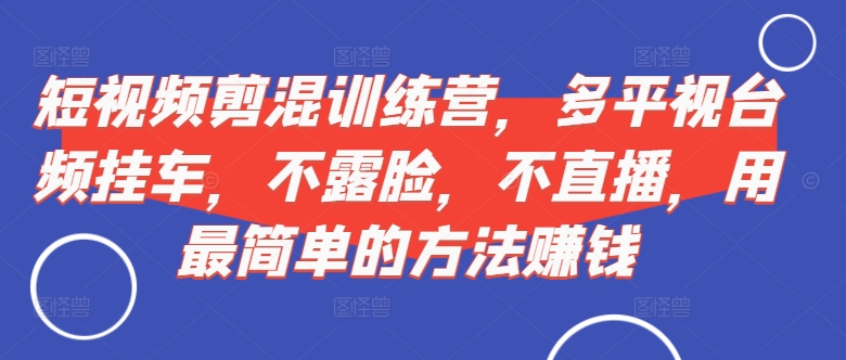 短视频‮剪混‬训练营，多平‮视台‬频挂车，不露脸，不直播，用最简单的方法赚钱-七七项目网