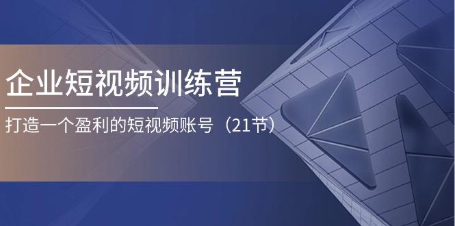 企业短视频训练营：打造一个盈利的短视频账号(21节-七七项目网