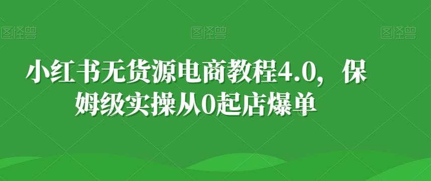小红书无货源电商教程4.0，保姆级实操从0起店爆单【拆解】-七七项目网