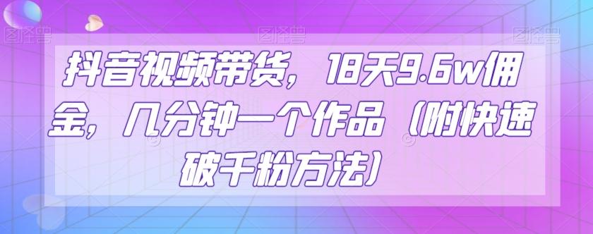 抖音视频带货，18天9.6w佣金，几分钟一个作品（附快速破千粉方法）【揭秘】-七七项目网