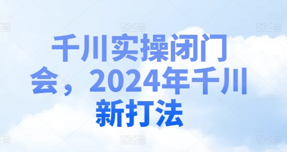 千川实操闭门会，2024年千川新打法-七七项目网