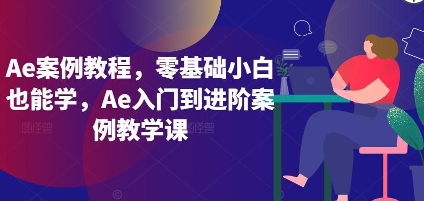 Ae案例教程，零基础小白也能学，Ae入门到进阶案例教学课-七七项目网