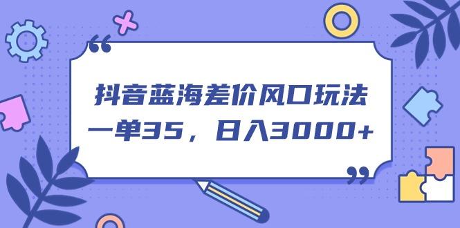 抖音蓝海差价风口玩法，一单35，日入3000+-七七项目网