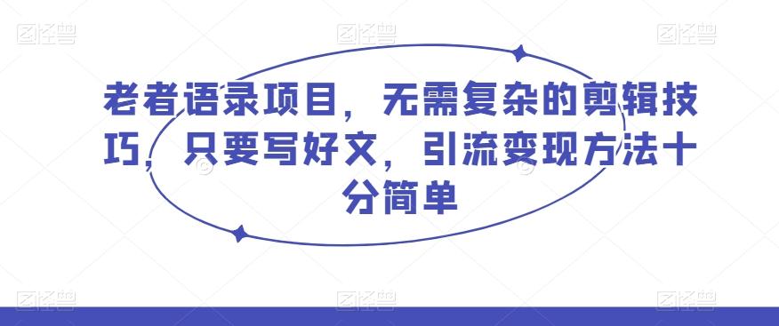 老者语录项目，无需复杂的剪辑技巧，只要写好文，引流变现方法十分简单-七七项目网