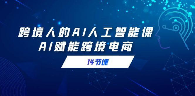 跨境人的AI人工智能课，AI赋能跨境电商(14节课)-七七项目网