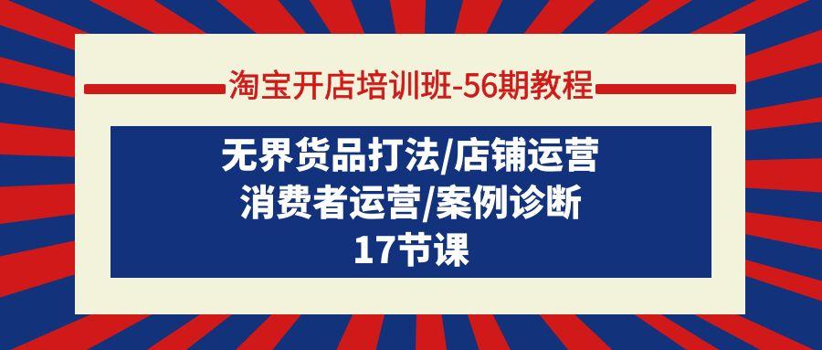 (9605期)淘宝开店培训班-56期教程：无界货品打法/店铺运营/消费者运营/案例诊断-七七项目网