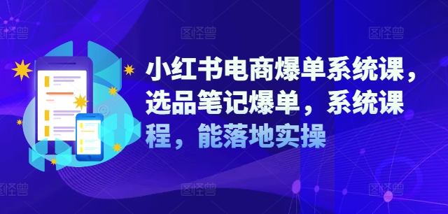 小红书电商爆单系统课，选品笔记爆单，系统课程，能落地实操-七七项目网