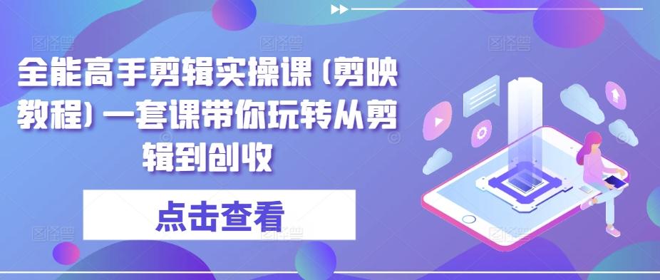 全能高手剪辑实操课(剪映教程)一套课带你玩转从剪辑到创收-七七项目网