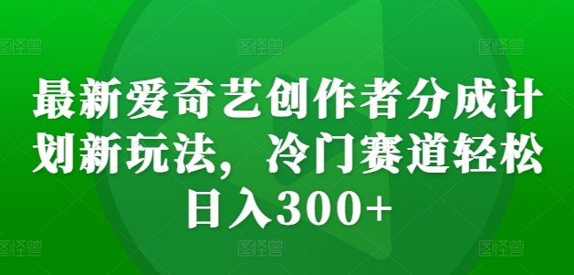 最新爱奇艺创作者分成计划新玩法，冷门赛道轻松日入300+【揭秘】-七七项目网