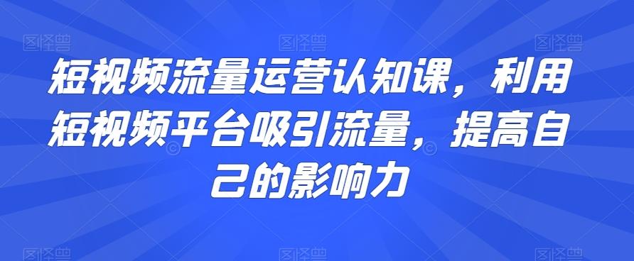 短视频流量运营认知课，利用短视频平台吸引流量，提高自己的影响力-七七项目网