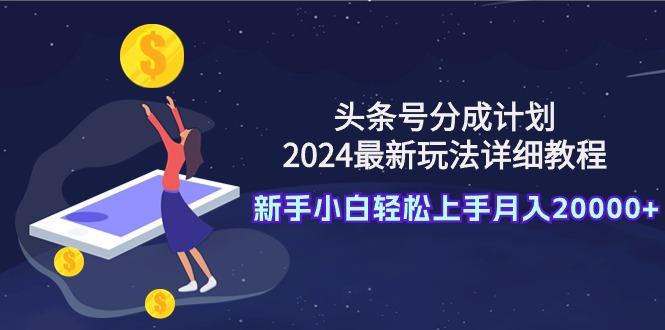 (9530期)头条号分成计划：2024最新玩法详细教程，新手小白轻松上手月入20000+-七七项目网