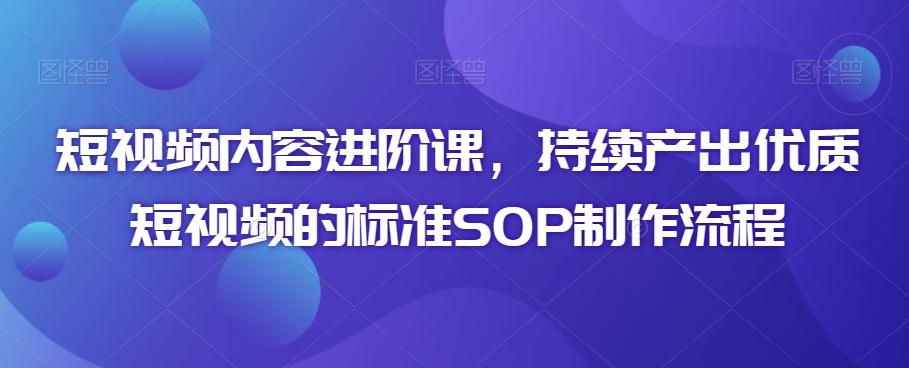 短视频内容进阶课，持续产出优质短视频的标准SOP制作流程-七七项目网
