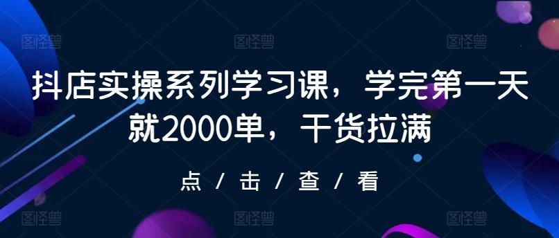 抖店实操系列学习课，学完第一天就2000单，干货拉满-七七项目网