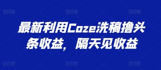 最新利用Coze洗稿撸头条收益，隔天见收益【揭秘】-七七项目网