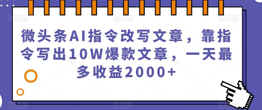 微头条AI指令改写文章，靠指令写出10W爆款文章，一天最多收益2000+【揭秘】-七七项目网