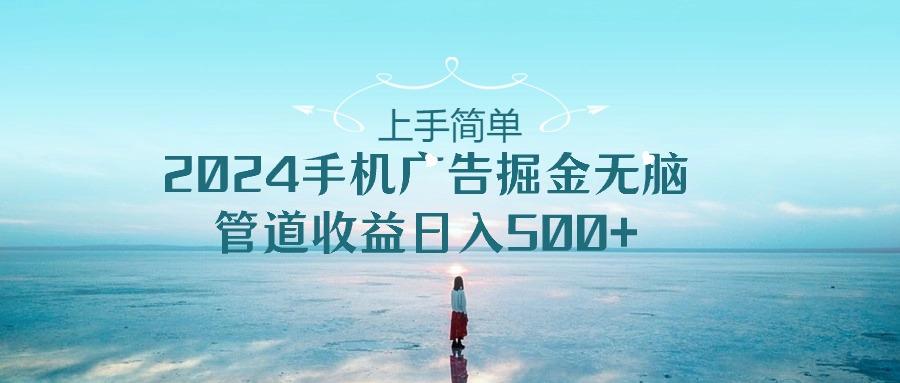 上手简单，2024手机广告掘金无脑，管道收益日入500+-七七项目网