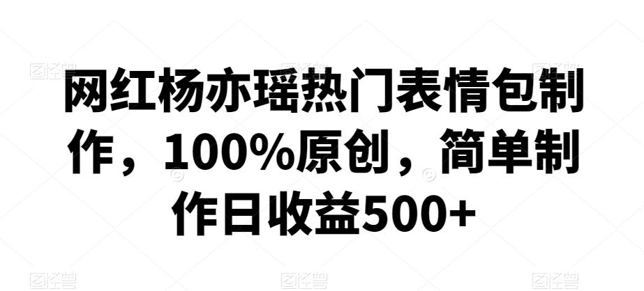 网红杨亦瑶热门表情包制作，100%原创，简单制作日收益500+【揭秘】-七七项目网