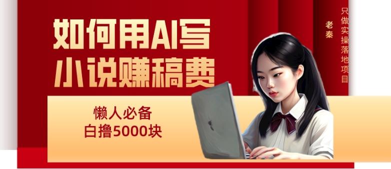 如何用AI写小说赚稿费、每天10分钟、单账号轻松月入5000-七七项目网