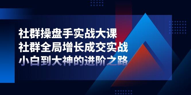 社群-操盘手实战大课：社群 全局增长成交实战，小白到大神的进阶之路-七七项目网