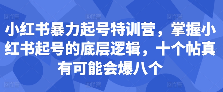 小红书暴力起号特训营，掌握小红书起号的底层逻辑，十个帖真有可能会爆八个-七七项目网