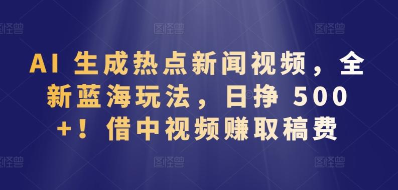 AI 生成热点新闻视频，全新蓝海玩法，日挣 500+!借中视频赚取稿费【揭秘】-七七项目网