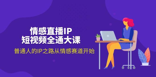 情感直播IP短视频全通大课，普通人的IP之路从情感赛道开始(18节-七七项目网