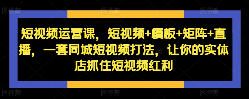 短视频运营课，短视频+模板+矩阵+直播，一套同城短视频打法，让你的实体店抓住短视频红利-七七项目网