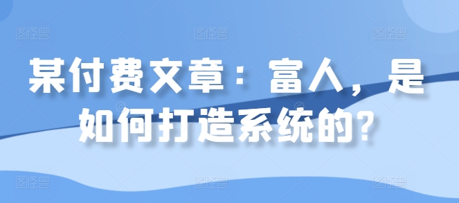 某付费文章：富人，是如何打造系统的?-七七项目网