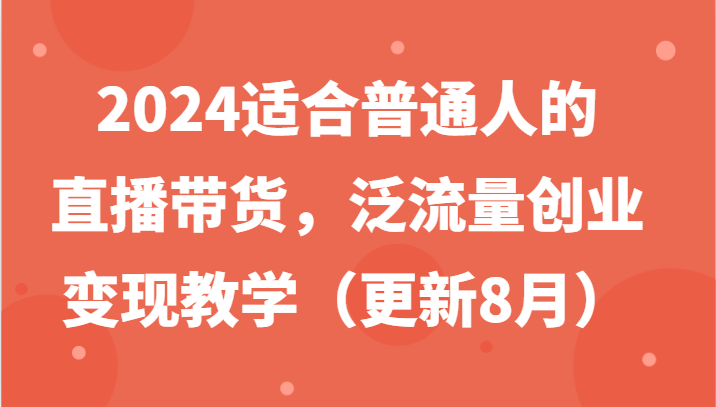 2024适合普通人的直播带货，泛流量创业变现教学(更新8月)-七七项目网