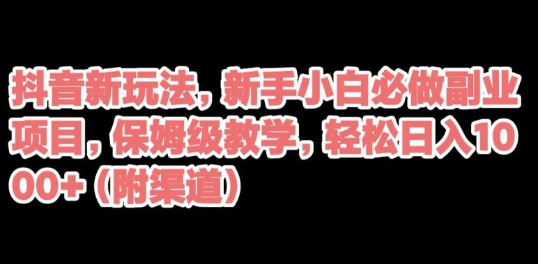 抖音新玩法，新手小白必做副业项目，保姆级教学，轻松日入1000+（附渠道）-七七项目网