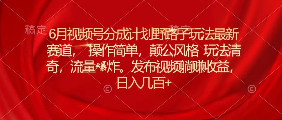 6月视频号分成计划野路子玩法最新赛道操作简单，颠公风格玩法清奇，流…-七七项目网