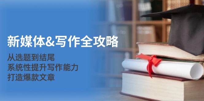 新媒体&写作全攻略：从选题到结尾，系统性提升写作能力，打造爆款文章-七七项目网
