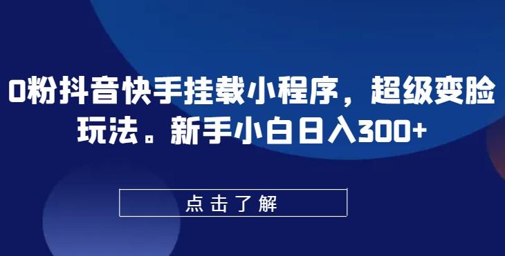 0粉抖音快手挂载小程序，超级变脸玩法，新手小白日入300+【揭秘】-七七项目网