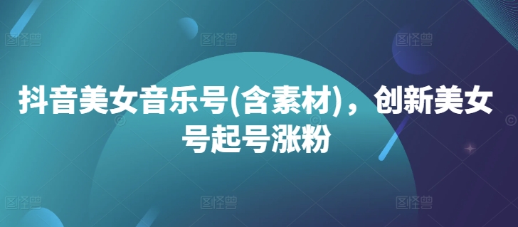 抖音美女音乐号(含素材)，创新美女号起号涨粉-七七项目网