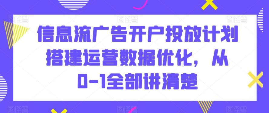 信息流广告开户投放计划搭建运营数据优化，从0-1全部讲清楚-七七项目网
