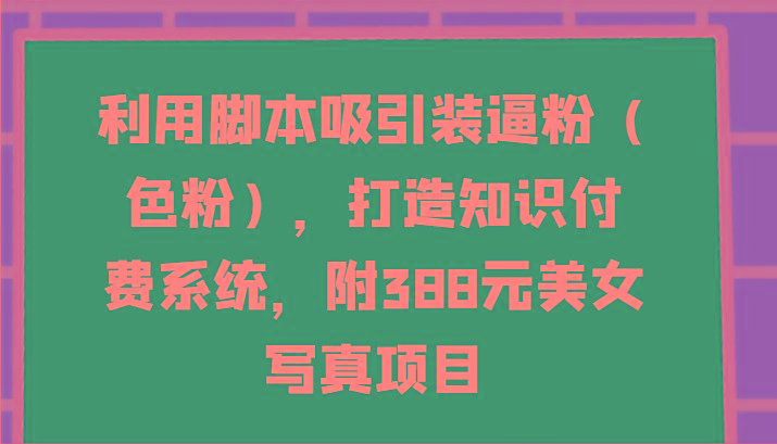 利用脚本吸引装逼粉(色粉)，打造知识付费系统，附388元美女写真项目-七七项目网