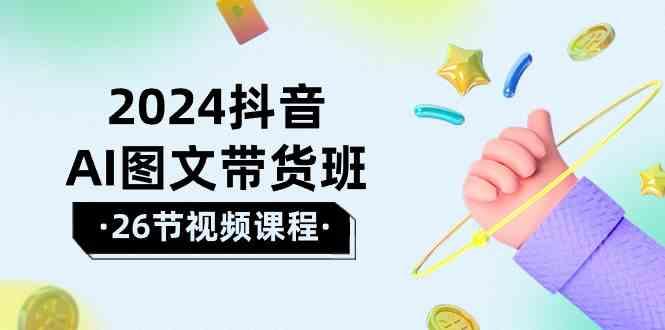 2024抖音AI图文带货班：在这个赛道上乘风破浪拿到好效果(26节课)-七七项目网