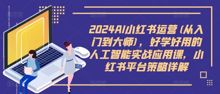 2024AI小红书运营(从入门到大师)，好学好用的人工智能实战应用课，小红书平台策略详解-七七项目网