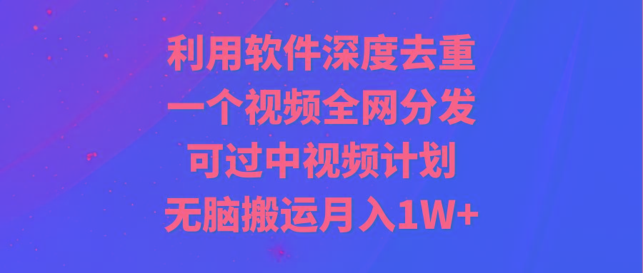 利用软件深度去重，一个视频全网分发，可过中视频计划，无脑搬运月入1W+-七七项目网