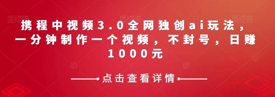 携程中视频3.0全网独创ai玩法，一分钟制作一个视频，不封号，日赚1000元【揭秘】-七七项目网