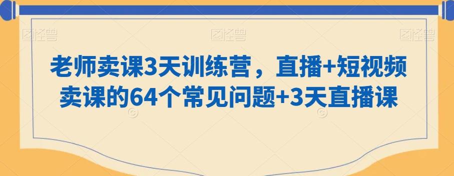 老师卖课3天训练营，直播+短视频卖课的64个常见问题+3天直播课-七七项目网