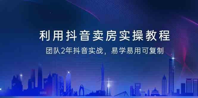 利用抖音卖房实操教程，团队2年抖音实战，易学易用可复制(无水印课程)-七七项目网