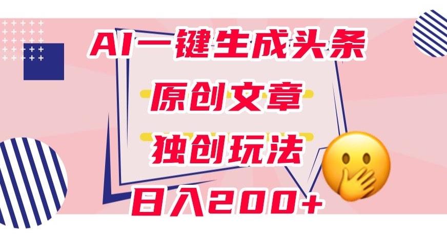 利用AI一键生成头条原创文章，0粉丝即可变现，稳定日入200+【揭秘】-七七项目网
