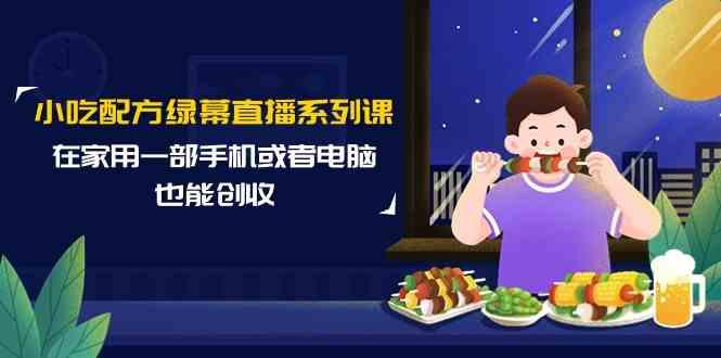 小吃配方绿幕直播系列课，在家用一部手机或者电脑也能创收(14节课)-七七项目网