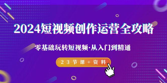 2024短视频-创作运营全攻略，零基础玩转短视频·从入门到精通-23节课+资料-七七项目网